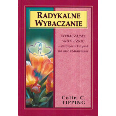 Radykalne wybaczanie : wybaczajmy skutecznie : darowanie krzywd ma moc uzdrawiania